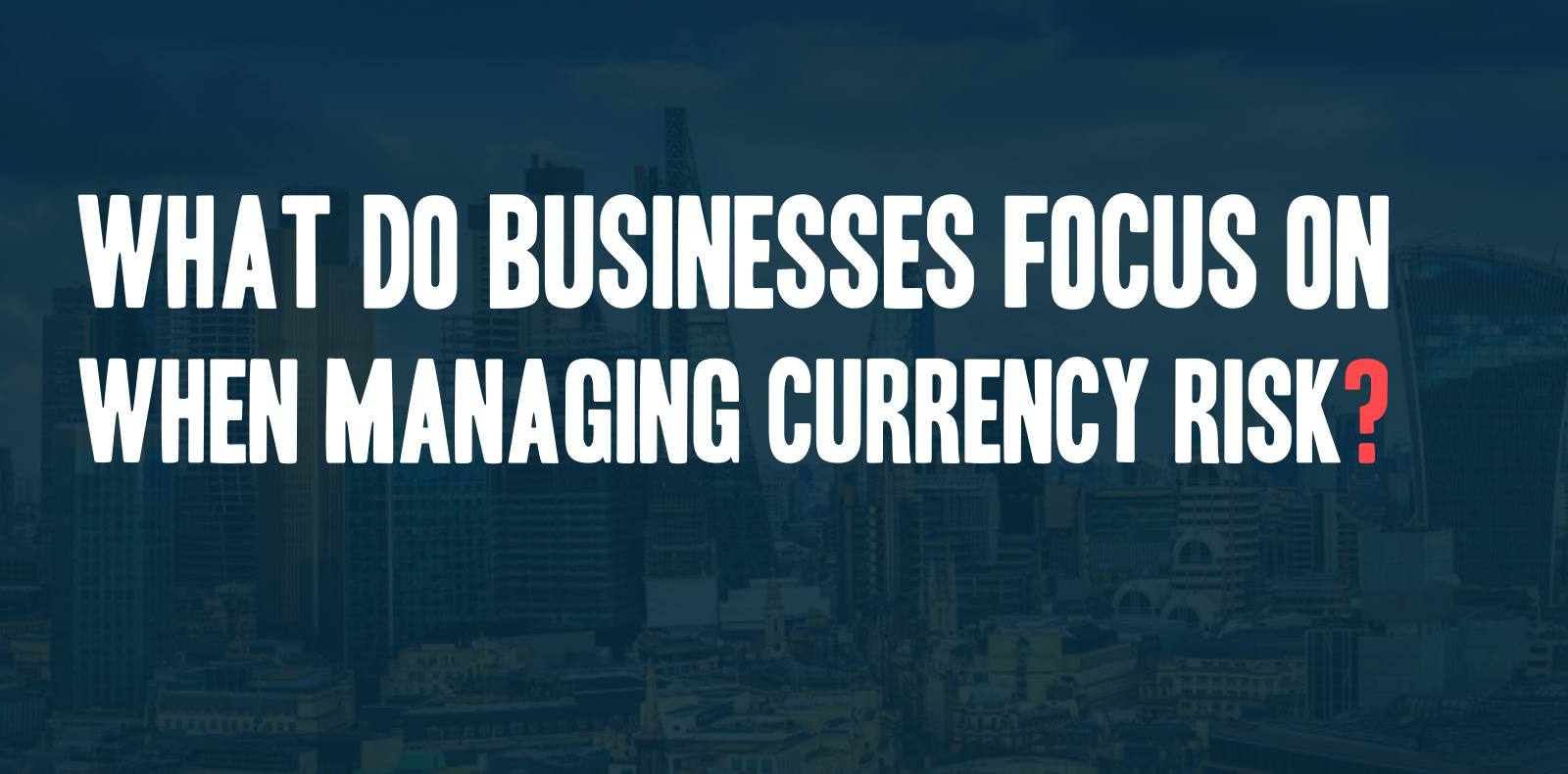 What do businesses focus on when managing currency risk? 